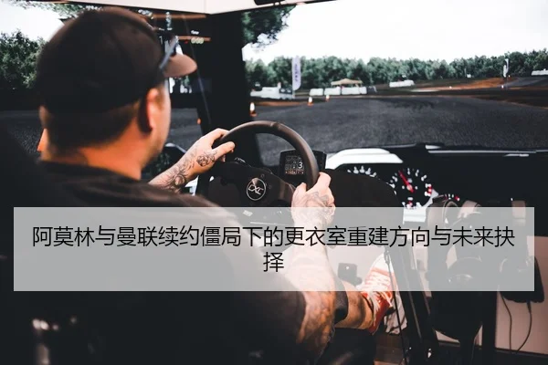 阿莫林与曼联续约僵局下的更衣室重建方向与未来抉择