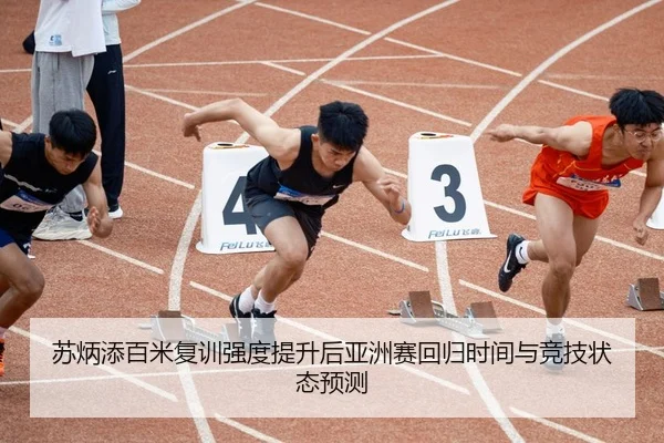 苏炳添百米复训强度提升后亚洲赛回归时间与竞技状态预测